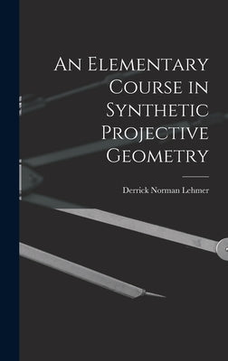 An Elementary Course in Synthetic Projective Geometry by Lehmer, Derrick Norman