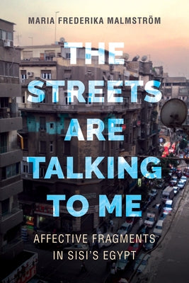 The Streets Are Talking to Me: Affective Fragments in Sisi's Egypt by Malmström, Maria Frederika
