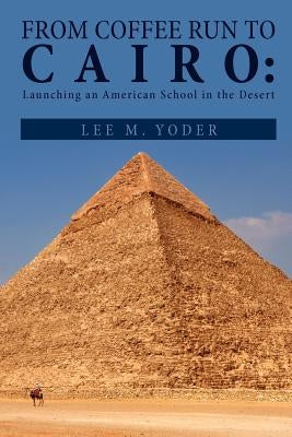 From Coffee Run to Cairo: Launching an American School in the Desert by Yoder, Lee M.