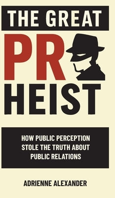The Great PR Heist: How Public Perception Stole the Truth About Public Relations by Alexander, Adrienne