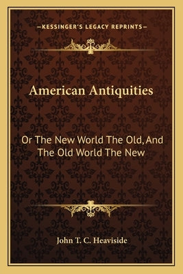 American Antiquities: Or the New World the Old, and the Old World the New by Heaviside, John T. C.