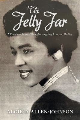 The Jelly Jar: A Daughter's Journey Through Caregiving, Loss, and Healing by Allen-Johnson, Algie D.