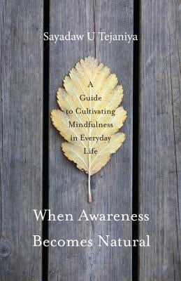 When Awareness Becomes Natural: A Guide to Cultivating Mindfulness in Everyday Life by Tejaniya, Sayadaw U.