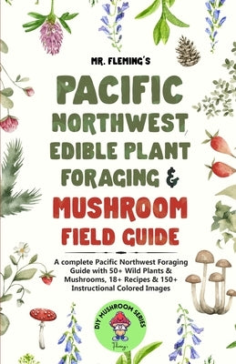 Pacific Northwest Edible Plant Foraging & Mushroom Field Guide: A Complete Pacific Northwest Foraging Guide with 50+ Wild Plants & Mushrooms,18+ Recip by Fleming, Stephen