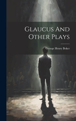Glaucus And Other Plays by Boker, George Henry