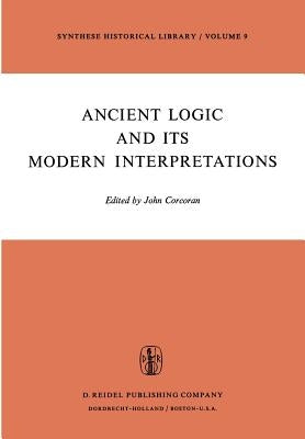 Ancient Logic and Its Modern Interpretations: Proceedings of the Buffalo Symposium on Modernist Interpretations of Ancient Logic, 21 and 22 April, 197 by Corcoran, J.