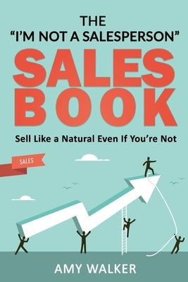 The I'm Not A Salesperson Sales Book: Sell Like A Natural Even If You're Not by Walker, Amy