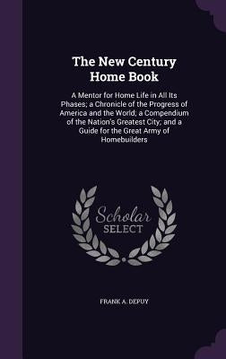 The New Century Home Book: A Mentor for Home Life in All Its Phases; a Chronicle of the Progress of America and the World; a Compendium of the Na by Depuy, Frank A.