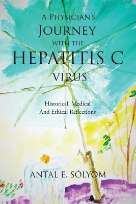 A Physician's Journey with the Hepatitis C Virus: Historical, Medical and Ethical Reflections by Sólyom, Antal E.