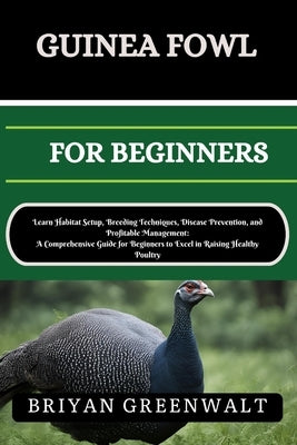 Guinea Fowl Farming for Beginners: Learn Habitat Setup, Breeding Techniques, Disease Prevention, and Profitable Management: A Comprehensive Guide for by Greenwalt, Briyan