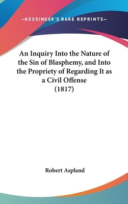 An Inquiry Into the Nature of the Sin of Blasphemy, and Into the Propriety of Regarding It as a Civil Offense (1817) by Aspland, Robert