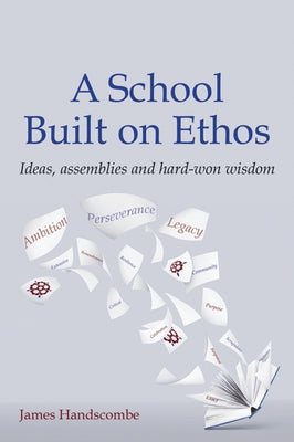 A School Built on Ethos: Ideas, Assemblies and Hard-Won Wisdom by Handscombe, James