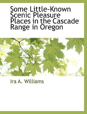 Some Little-Known Scenic Pleasure Places in the Cascade Range in Oregon by Williams, Ira A.