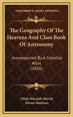 The Geography Of The Heavens And Class Book Of Astronomy: Accompanied By A Celestial Atlas (1856) by Burritt, Elijah Hinsdale