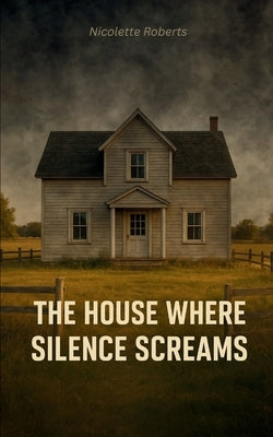 The House Where Silence Screams He wore the mask, but we carried the scars by Roberts, Nicolette