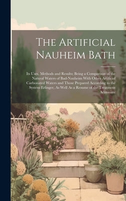 The Artificial Nauheim Bath: Its Uses, Methods and Results; Being a Comparison of the Natural Waters of Bad-Nauheim With Other Artificial Carbonate by Anonymous