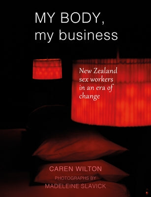 My Body, My Business: New Zealand Sex Workers in an Era of Change by Slavick, Madeleine