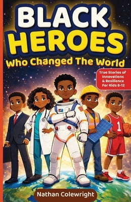 Black Heroes Who Changed the World: True Stories of Innovation, Resilience, and Breakthroughs for Kids Ages 8-12 by Colewright, Nathan