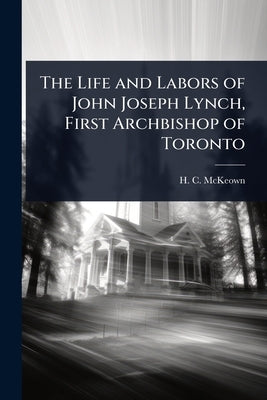 The Life and Labors of John Joseph Lynch, First Archbishop of Toronto by McKeown, H. C.