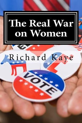 The Real War on Women: A pro-life look at pro-choice rhetoric and propoganda by Kaye, Richard G.