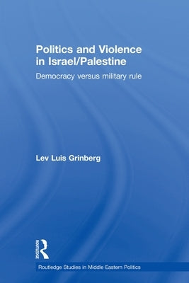 Politics and Violence in Israel/Palestine: Democracy Versus Military Rule by Grinberg, Lev Luis