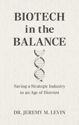 Biotech in the Balance: Saving a Strategic Industry in an Age of Distrust by Levin, Jeremy M.