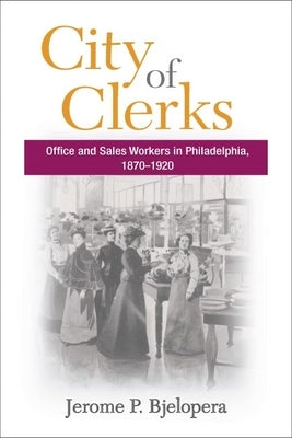 City of Clerks: Office and Sales Workers in Philadelphia, 1870-1920 by Bjelopera, Jerome P.