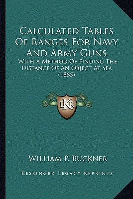 Calculated Tables Of Ranges For Navy And Army Guns: With A Method Of Finding The Distance Of An Object At Sea (1865) by Buckner, William P.