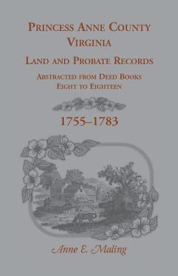 Princess Anne County, Virginia Land and Probate Records Abstracted from Deed Books Eight to Eighteen by Maling, Anne