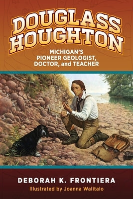 Douglass Houghton: Michigan's Pioneer Geologist, Doctor, and Teacher by Frontiera, Deborah K.