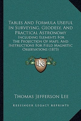 Tables And Formula Useful In Surveying, Geodesy, And Practical Astronomy: Including Elements For The Projection Of Maps, And Instructions For Field Ma by Lee, Thomas Jefferson