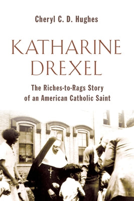 Katharine Drexel: The Riches-To-Rags Life Story of an American Catholic Saint by Hughes, Cheryl C. D.