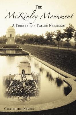 The McKinley Monument: A Tribute to a Fallen President by Kenney, Christopher