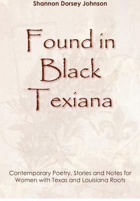 Found in Black Texiana: Contemporary Poetry, Stories and Notes for Women with Texas and Louisiana Roots by Johnson, Shannon Dorsey