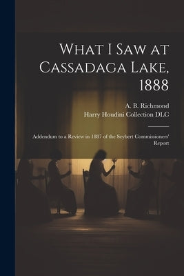 What I Saw at Cassadaga Lake, 1888: Addendum to a Review in 1887 of the Seybert Commissioners' Report by Richmond, A. B. (Almon Benson)