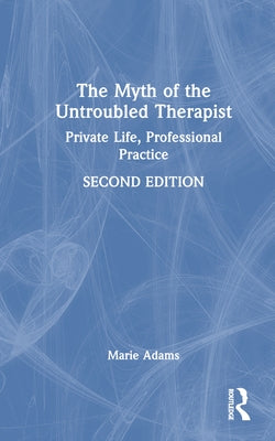 The Myth of the Untroubled Therapist: Private Life, Professional Practice by Adams, Marie