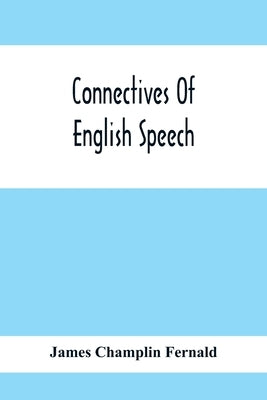 Connectives Of English Speech: The Correct Usage Of Prepositions, Conjunctions, Relative Pronouns And Adverbs Explained And Illustrated by Champlin Fernald, James