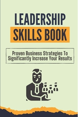 Leadership Skills Book: Proven Business Strategies To Significantly Increase Your Results: Beginner Leadership Training by Bottiggi, Elwood