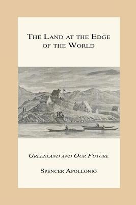 The Land at the Edge of the World - Greenland and Our Future by Apollonio, Spencer