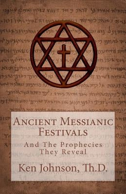 Ancient Messianic Festivals: And The Prophecies They Reveal by Johnson, Ken