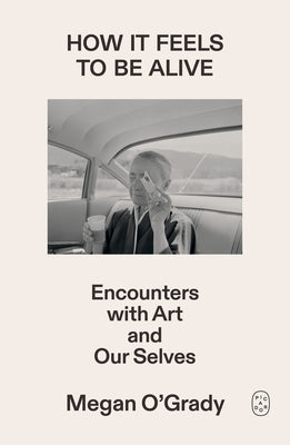 How It Feels to Be Alive: Encounters with Art and Our Selves by O'Grady, Megan