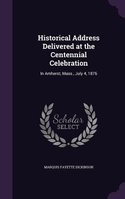 Historical Address Delivered at the Centennial Celebration: In Amherst, Mass., July 4, 1876 by Dickinson, Marquis Fayette