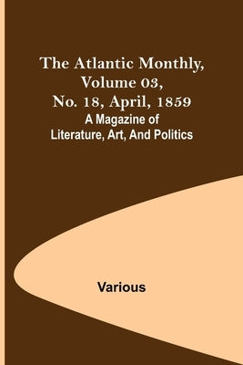 The Atlantic Monthly, Volume 03, No. 18, April, 1859; A Magazine of Literature, Art, and Politics by Various