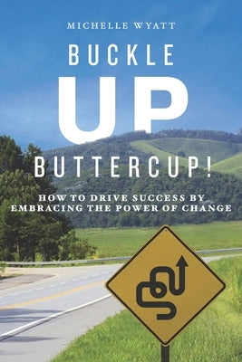 Buckle Up, Buttercup!: How to Drive Success by Embracing the Power of Change by Wyatt, Michelle