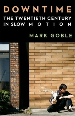 Downtime: The Twentieth Century in Slow Motion by Goble, Mark