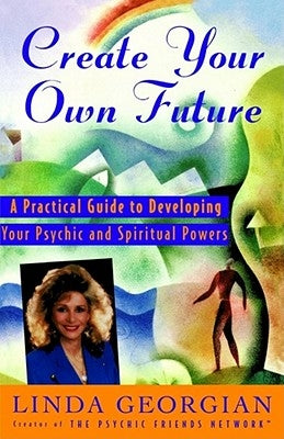 Create Your Own Future: A Practical Guide to Developing Your Psychic and Spiritual Powers by Georgian, Linda
