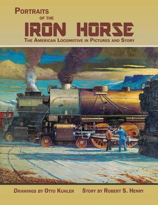 Portraits of the Iron Horse, The American Locomotive in Pictures and Story by Kuhler, Otto