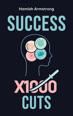 Success By 1000 Cuts: A Complete and Methodical Approach to Building the Foundations for Everlasting Happiness and Success by Armstrong, Hamish