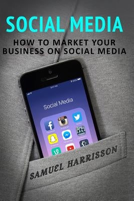 Social Media: How To Market Your Business On Social Media by Harrisson, Samuel
