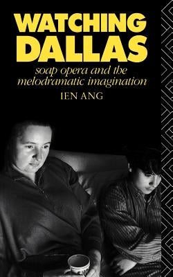 Watching Dallas: Soap Opera and the Melodramatic Imagination by Ang, Ien